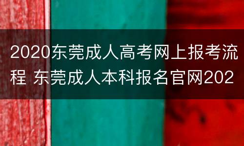 2020东莞成人高考网上报考流程 东莞成人本科报名官网2021年