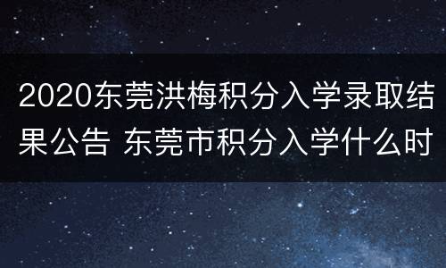 2020东莞洪梅积分入学录取结果公告 东莞市积分入学什么时候公布结果