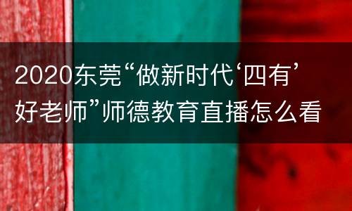 2020东莞“做新时代‘四有’好老师”师德教育直播怎么看？