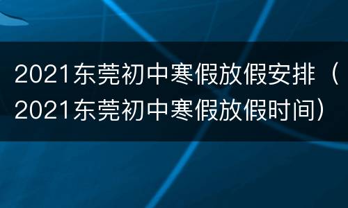 2021东莞初中寒假放假安排（2021东莞初中寒假放假时间）