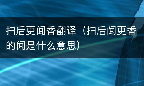 扫后更闻香翻译（扫后闻更香的闻是什么意思）