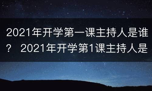 2021年开学第一课主持人是谁？ 2021年开学第1课主持人是谁