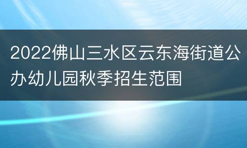 2022佛山三水区云东海街道公办幼儿园秋季招生范围