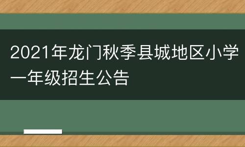 2021年龙门秋季县城地区小学一年级招生公告