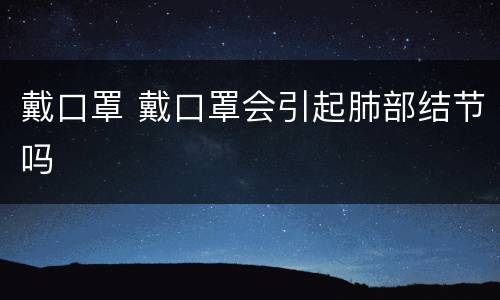 戴口罩 戴口罩会引起肺部结节吗
