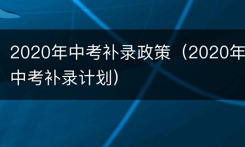 2020年中考补录政策（2020年中考补录计划）
