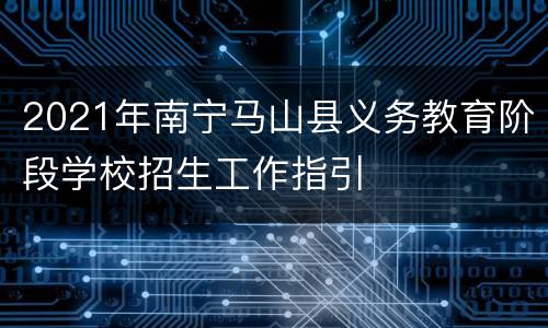 2021年南宁马山县义务教育阶段学校招生工作指引