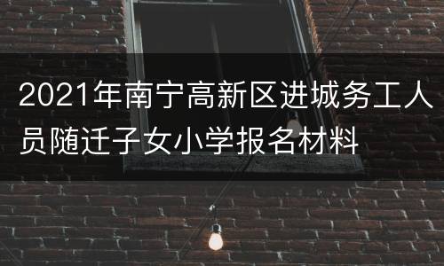 2021年南宁高新区进城务工人员随迁子女小学报名材料