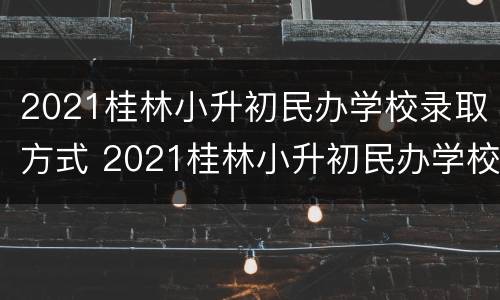 2021桂林小升初民办学校录取方式 2021桂林小升初民办学校录取方式是什么