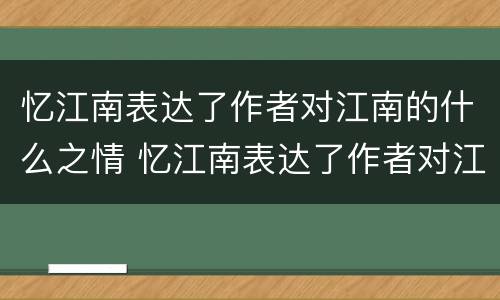 忆江南表达了作者对江南的什么之情 忆江南表达了作者对江南的什么之情从哪两个字看出