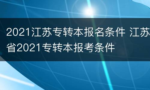 2021江苏专转本报名条件 江苏省2021专转本报考条件