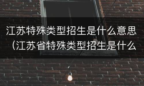 江苏特殊类型招生是什么意思（江苏省特殊类型招生是什么）