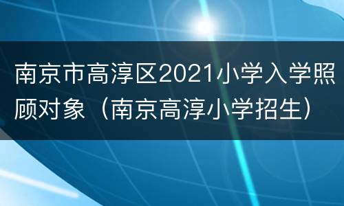 南京市高淳区2021小学入学照顾对象（南京高淳小学招生）