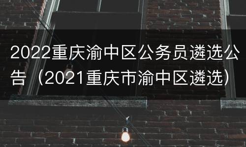 2022重庆渝中区公务员遴选公告（2021重庆市渝中区遴选）
