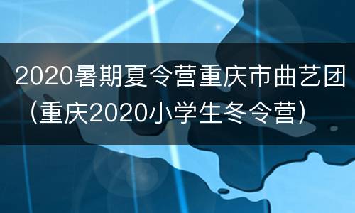 2020暑期夏令营重庆市曲艺团（重庆2020小学生冬令营）