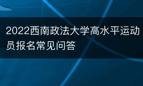 2022西南政法大学高水平运动员报名常见问答