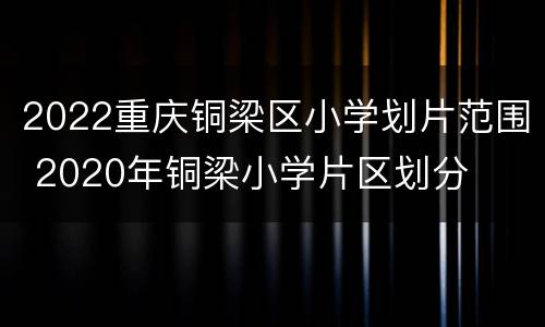 2022重庆铜梁区小学划片范围 2020年铜梁小学片区划分