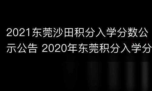 2021东莞沙田积分入学分数公示公告 2020年东莞积分入学分数线