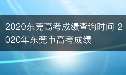 2020东莞高考成绩查询时间 2020年东莞市高考成绩