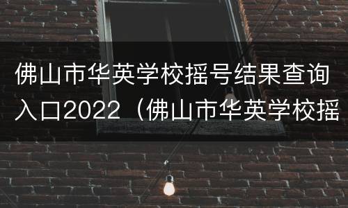 佛山市华英学校摇号结果查询入口2022（佛山市华英学校摇号结果查询入口2022级）