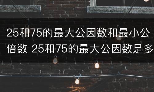 25和75的最大公因数和最小公倍数 25和75的最大公因数是多少最小公倍数是多少