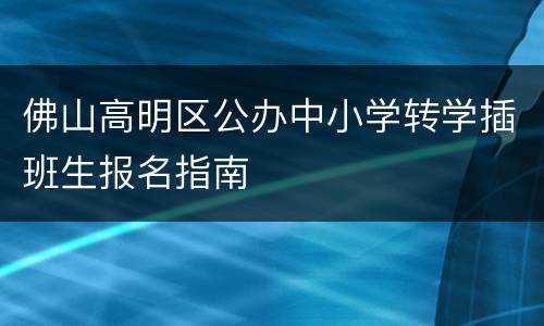 佛山高明区公办中小学转学插班生报名指南