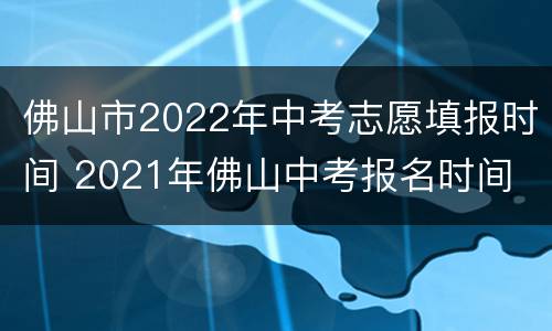 佛山市2022年中考志愿填报时间 2021年佛山中考报名时间