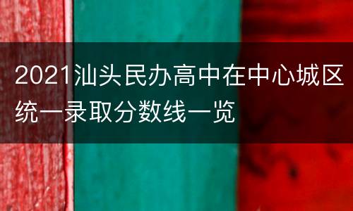 2021汕头民办高中在中心城区统一录取分数线一览
