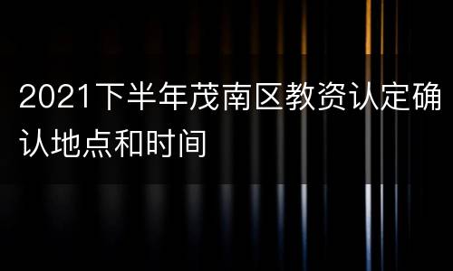 2021下半年茂南区教资认定确认地点和时间