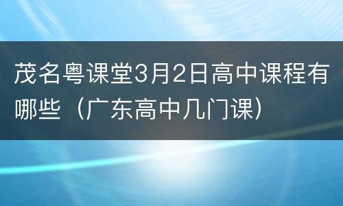 茂名粤课堂3月2日高中课程有哪些（广东高中几门课）