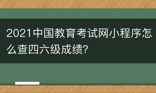 2021中国教育考试网小程序怎么查四六级成绩？