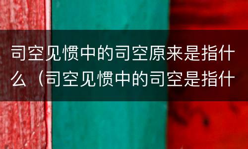司空见惯中的司空原来是指什么（司空见惯中的司空是指什么蚂蚁庄园）