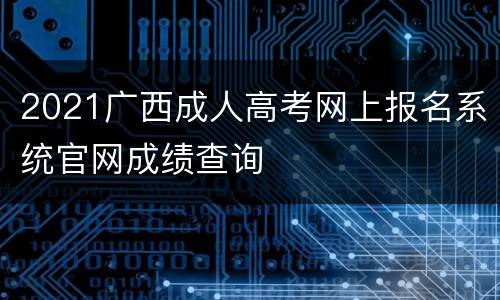 2021广西成人高考网上报名系统官网成绩查询