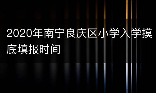 2020年南宁良庆区小学入学摸底填报时间
