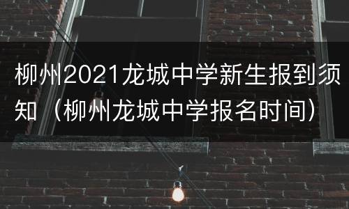 柳州2021龙城中学新生报到须知（柳州龙城中学报名时间）