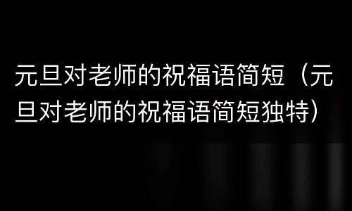 元旦对老师的祝福语简短（元旦对老师的祝福语简短独特）