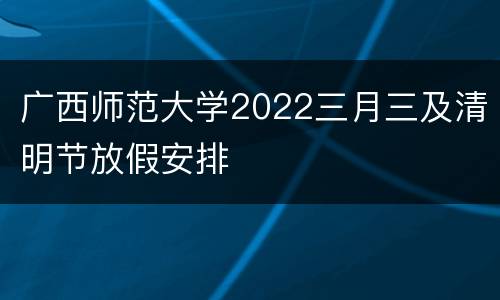 广西师范大学2022三月三及清明节放假安排