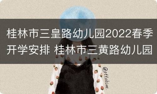 桂林市三皇路幼儿园2022春季开学安排 桂林市三黄路幼儿园