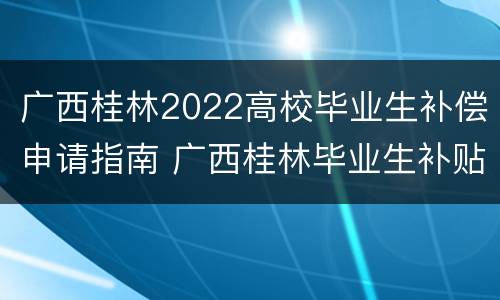 广西桂林2022高校毕业生补偿申请指南 广西桂林毕业生补贴
