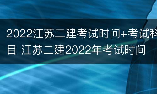 2022江苏二建考试时间+考试科目 江苏二建2022年考试时间