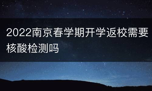 2022南京春学期开学返校需要核酸检测吗