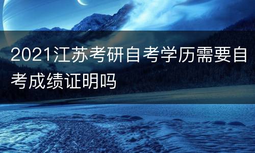 2021江苏考研自考学历需要自考成绩证明吗