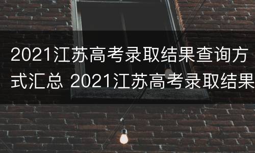 2021江苏高考录取结果查询方式汇总 2021江苏高考录取结果查询方式汇总表格