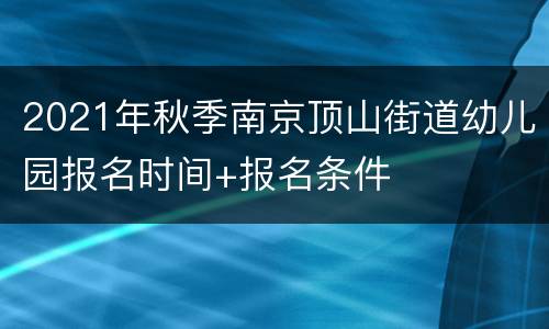 2021年秋季南京顶山街道幼儿园报名时间+报名条件