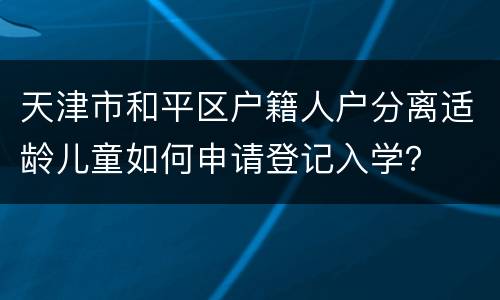 天津市和平区户籍人户分离适龄儿童如何申请登记入学？