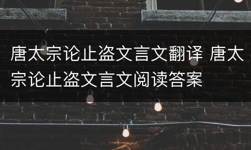 唐太宗论止盗文言文翻译 唐太宗论止盗文言文阅读答案