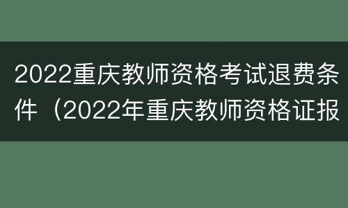 2022重庆教师资格考试退费条件（2022年重庆教师资格证报名）