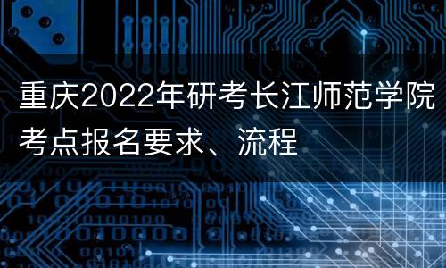 重庆2022年研考长江师范学院考点报名要求、流程