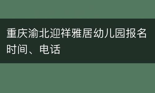 重庆渝北迎祥雅居幼儿园报名时间、电话