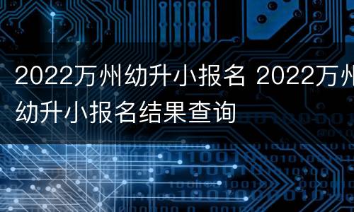 2022万州幼升小报名 2022万州幼升小报名结果查询